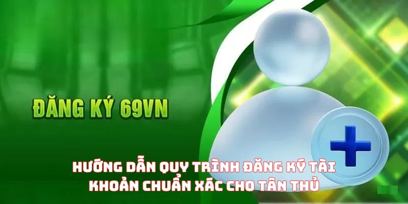 Hướng dẫn quy trình đăng ký tài khoản chuẩn xác cho tân thủ