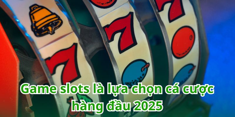 Game slots là lựa chọn cá cược hàng đầu 2025